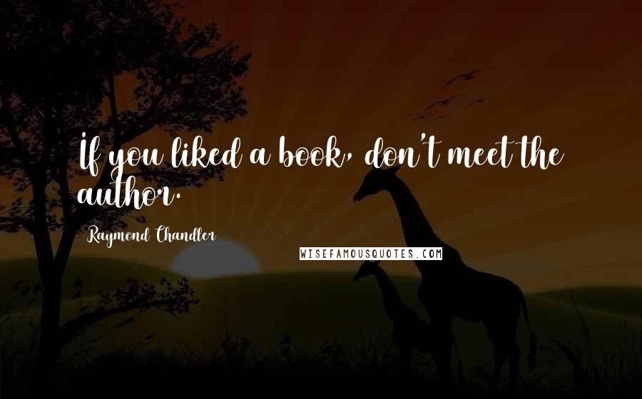 Raymond Chandler Quotes: If you liked a book, don't meet the author.