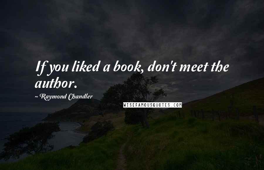 Raymond Chandler Quotes: If you liked a book, don't meet the author.