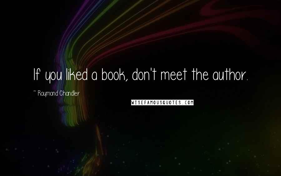 Raymond Chandler Quotes: If you liked a book, don't meet the author.