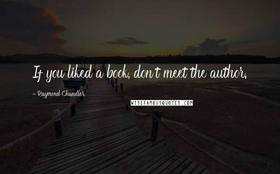 Raymond Chandler Quotes: If you liked a book, don't meet the author.