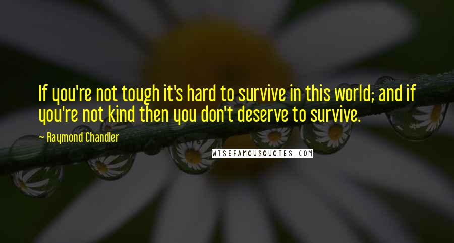 Raymond Chandler Quotes: If you're not tough it's hard to survive in this world; and if you're not kind then you don't deserve to survive.