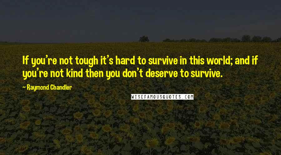 Raymond Chandler Quotes: If you're not tough it's hard to survive in this world; and if you're not kind then you don't deserve to survive.