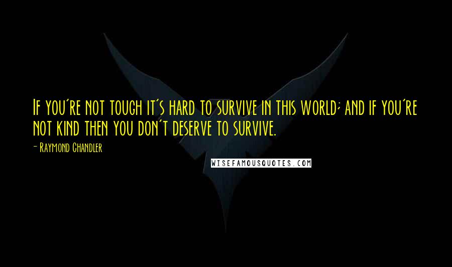 Raymond Chandler Quotes: If you're not tough it's hard to survive in this world; and if you're not kind then you don't deserve to survive.