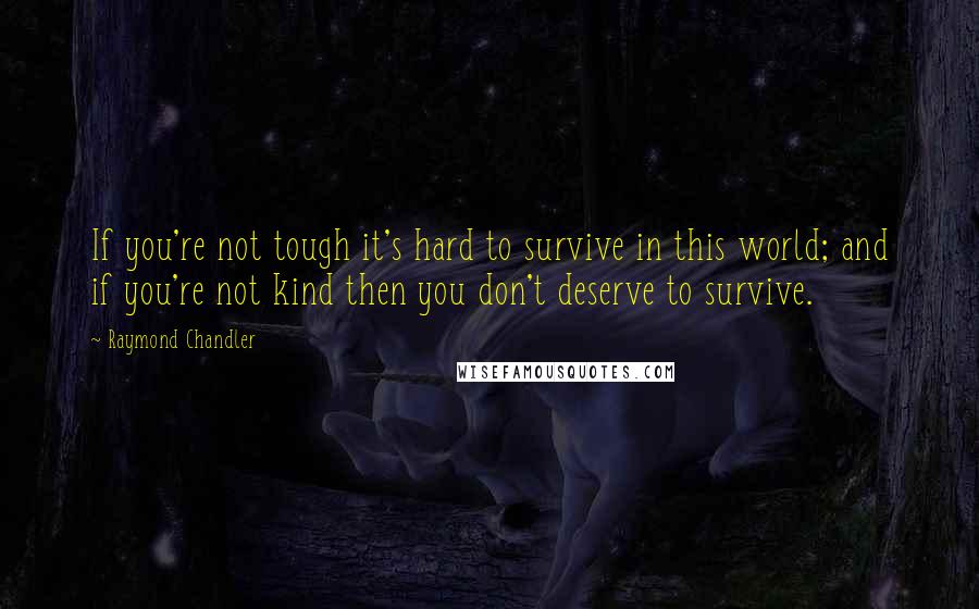 Raymond Chandler Quotes: If you're not tough it's hard to survive in this world; and if you're not kind then you don't deserve to survive.