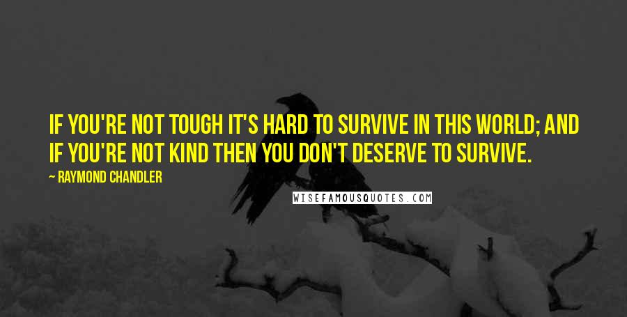 Raymond Chandler Quotes: If you're not tough it's hard to survive in this world; and if you're not kind then you don't deserve to survive.