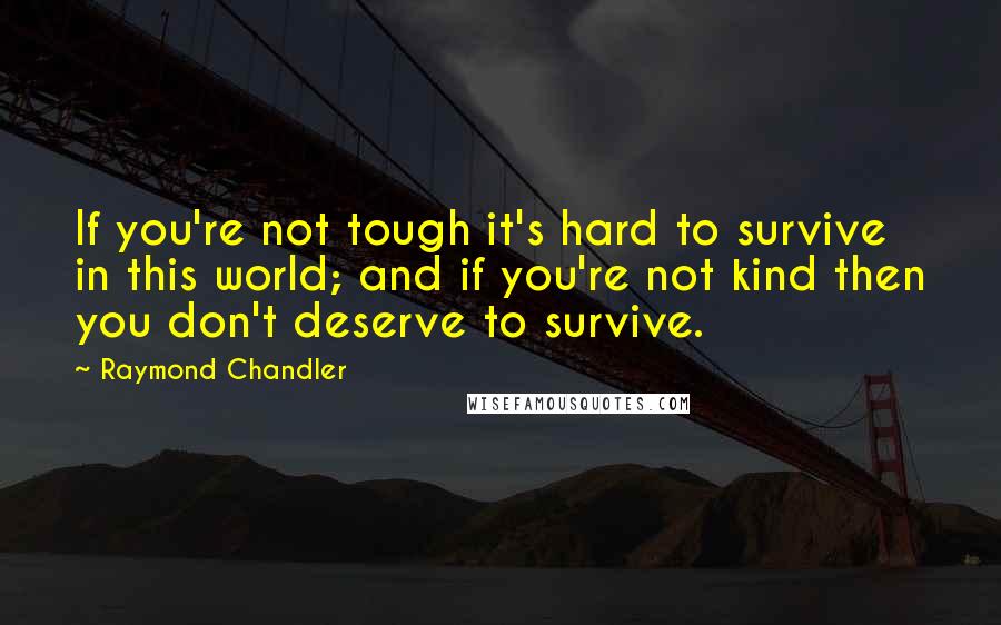 Raymond Chandler Quotes: If you're not tough it's hard to survive in this world; and if you're not kind then you don't deserve to survive.