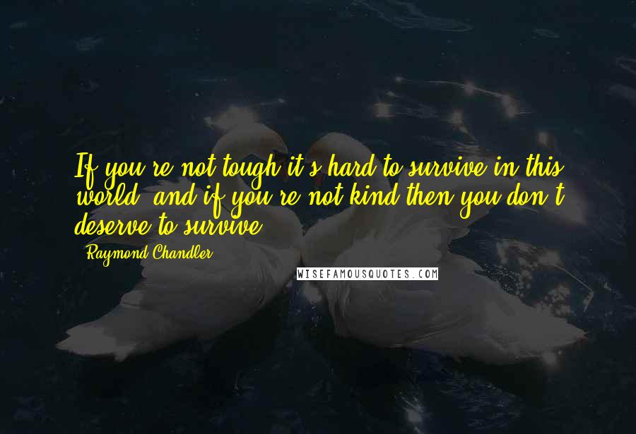 Raymond Chandler Quotes: If you're not tough it's hard to survive in this world; and if you're not kind then you don't deserve to survive.