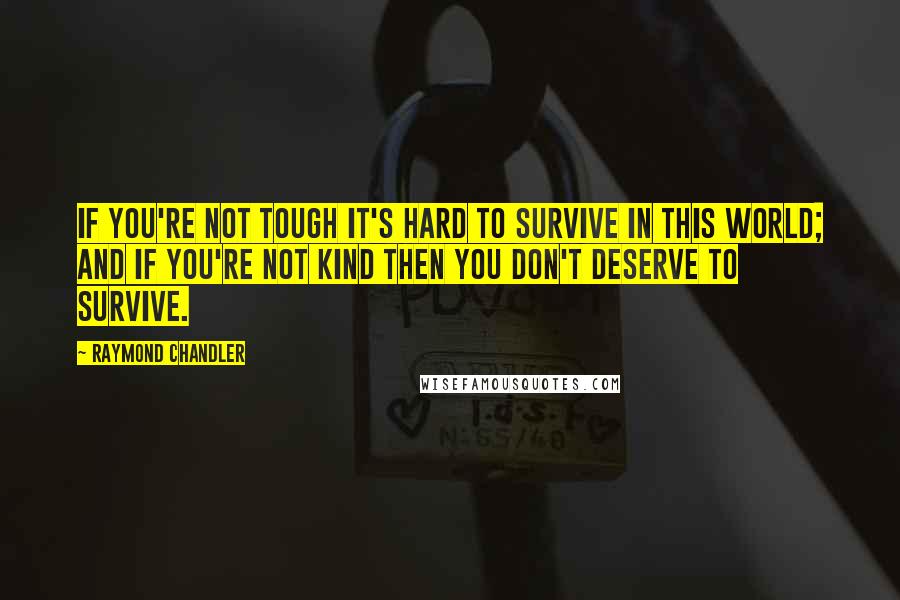 Raymond Chandler Quotes: If you're not tough it's hard to survive in this world; and if you're not kind then you don't deserve to survive.