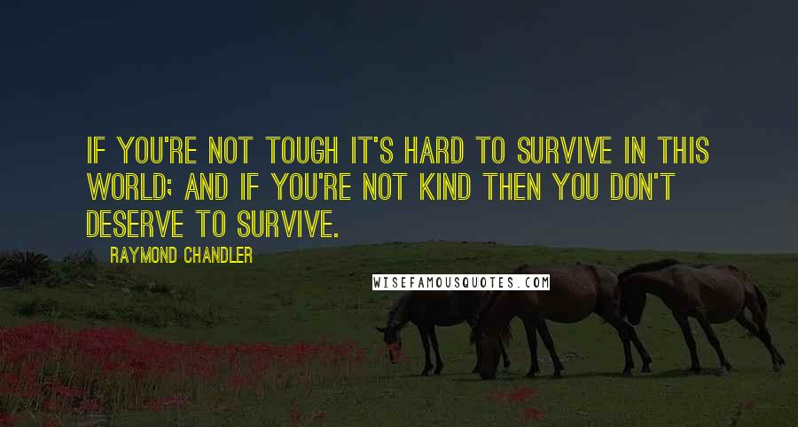 Raymond Chandler Quotes: If you're not tough it's hard to survive in this world; and if you're not kind then you don't deserve to survive.