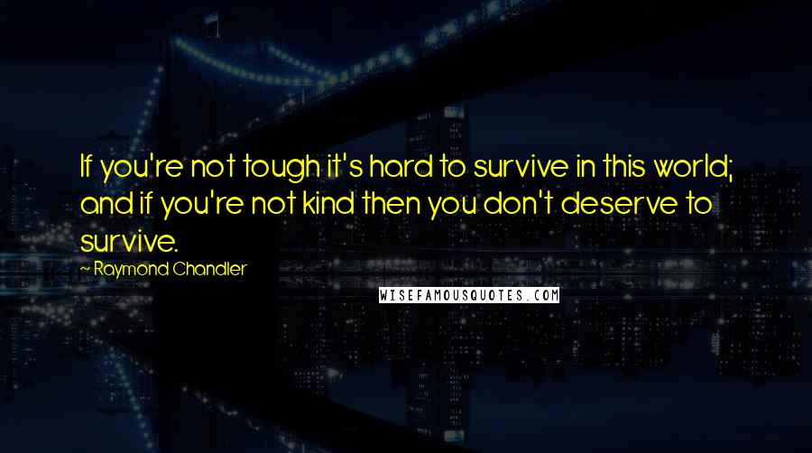 Raymond Chandler Quotes: If you're not tough it's hard to survive in this world; and if you're not kind then you don't deserve to survive.