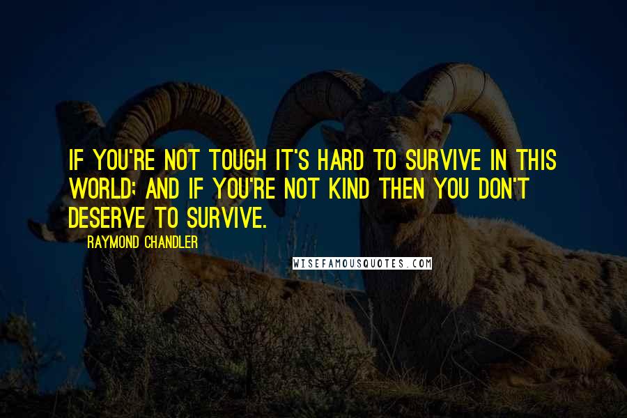 Raymond Chandler Quotes: If you're not tough it's hard to survive in this world; and if you're not kind then you don't deserve to survive.