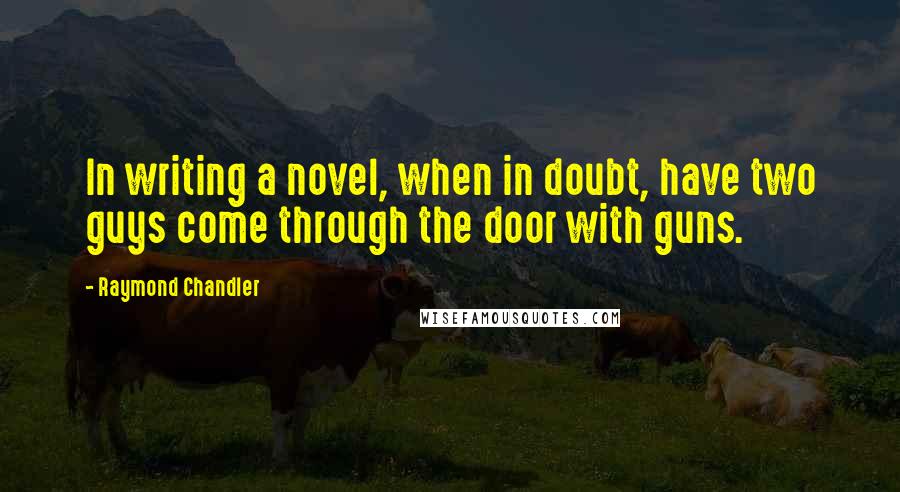Raymond Chandler Quotes: In writing a novel, when in doubt, have two guys come through the door with guns.