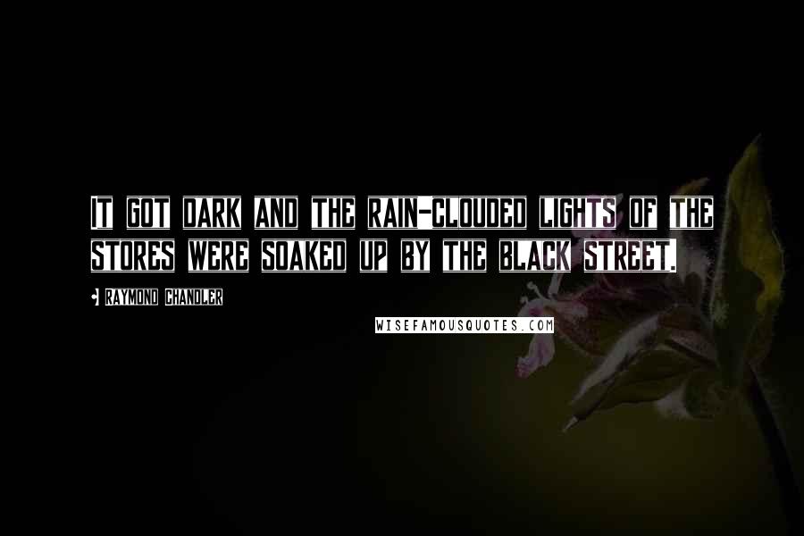 Raymond Chandler Quotes: It got dark and the rain-clouded lights of the stores were soaked up by the black street.