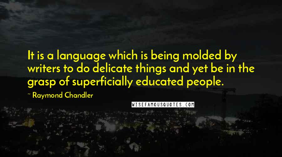 Raymond Chandler Quotes: It is a language which is being molded by writers to do delicate things and yet be in the grasp of superficially educated people.