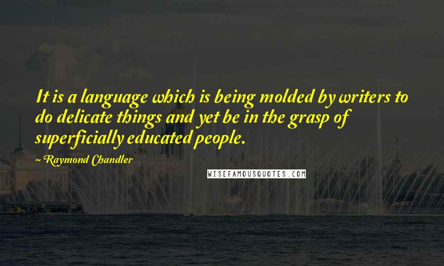 Raymond Chandler Quotes: It is a language which is being molded by writers to do delicate things and yet be in the grasp of superficially educated people.