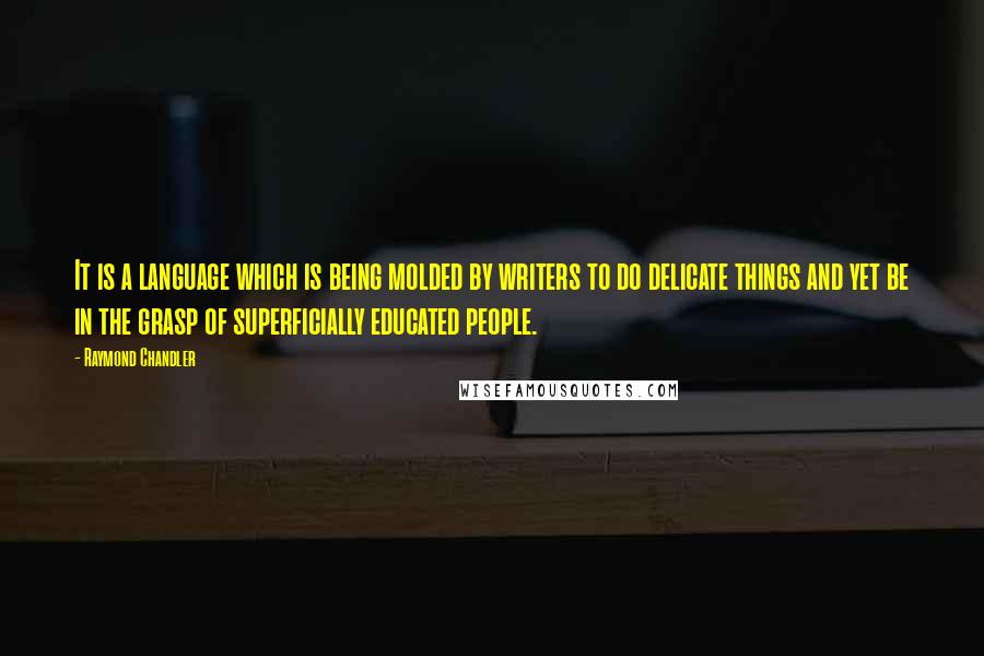 Raymond Chandler Quotes: It is a language which is being molded by writers to do delicate things and yet be in the grasp of superficially educated people.