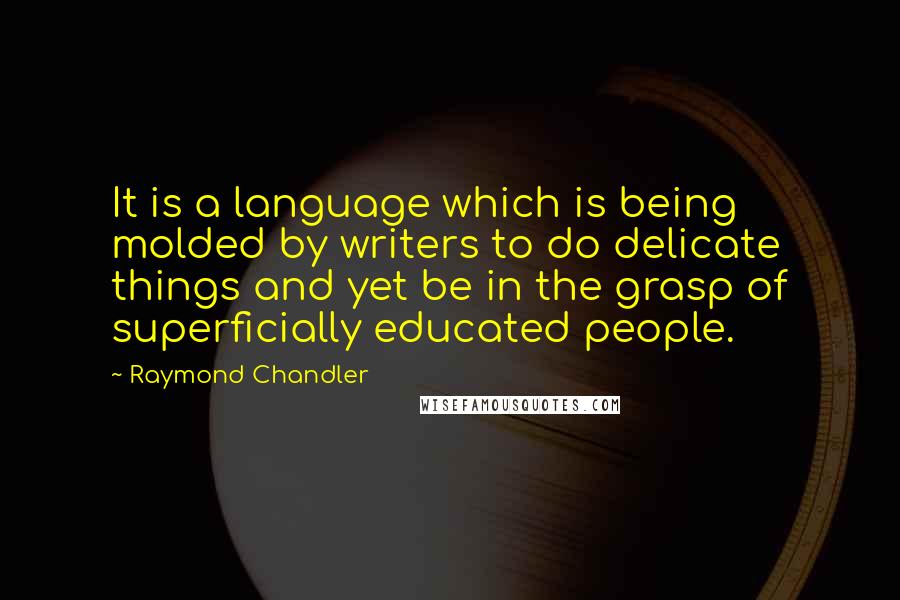 Raymond Chandler Quotes: It is a language which is being molded by writers to do delicate things and yet be in the grasp of superficially educated people.