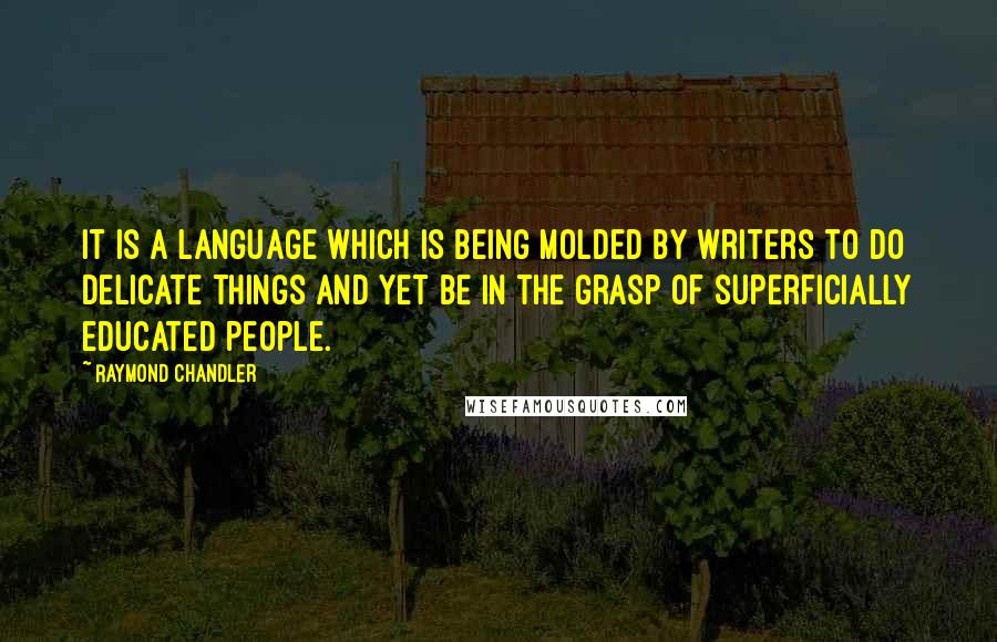 Raymond Chandler Quotes: It is a language which is being molded by writers to do delicate things and yet be in the grasp of superficially educated people.