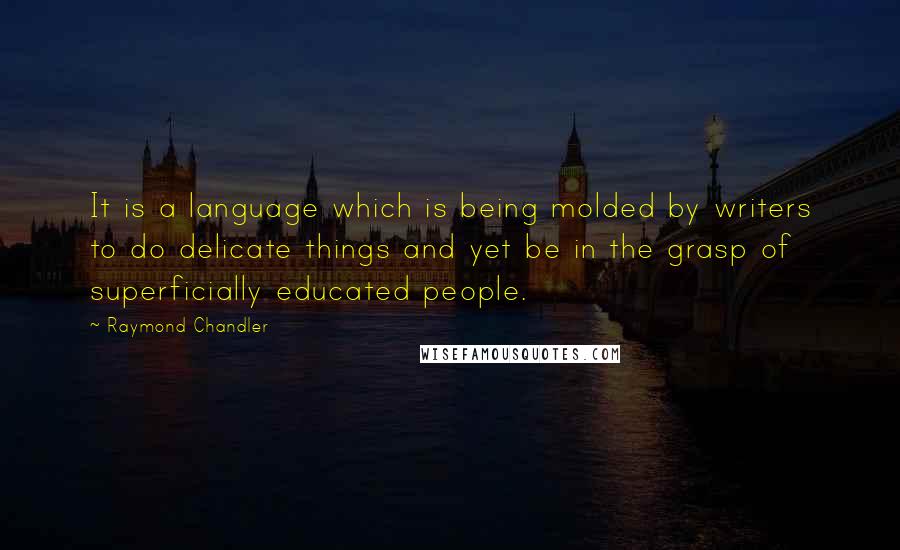 Raymond Chandler Quotes: It is a language which is being molded by writers to do delicate things and yet be in the grasp of superficially educated people.