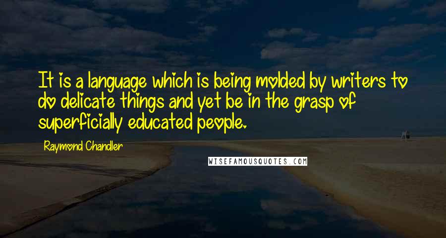 Raymond Chandler Quotes: It is a language which is being molded by writers to do delicate things and yet be in the grasp of superficially educated people.