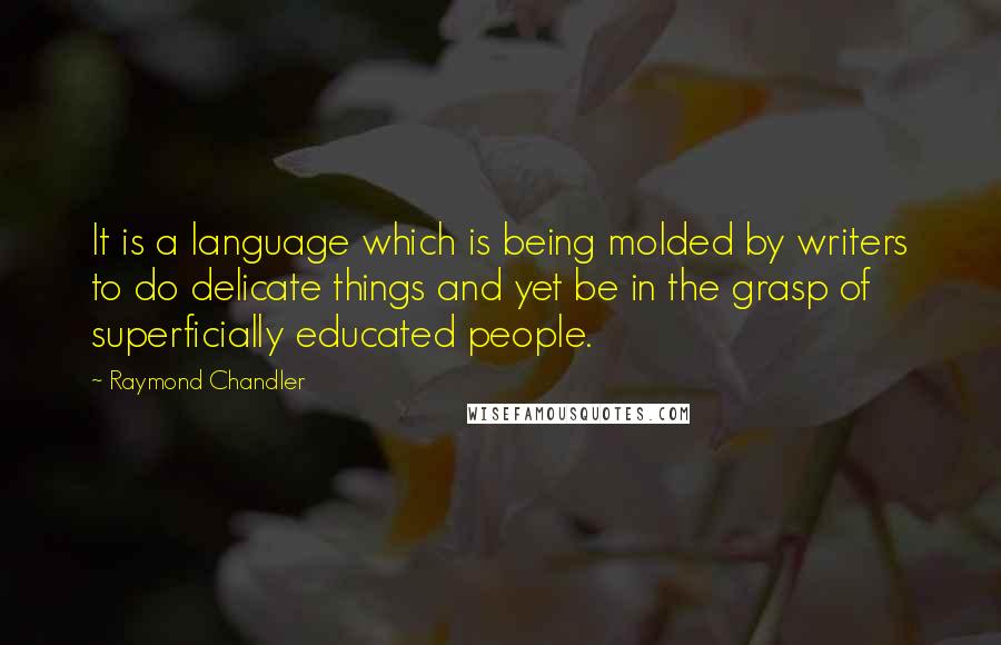 Raymond Chandler Quotes: It is a language which is being molded by writers to do delicate things and yet be in the grasp of superficially educated people.