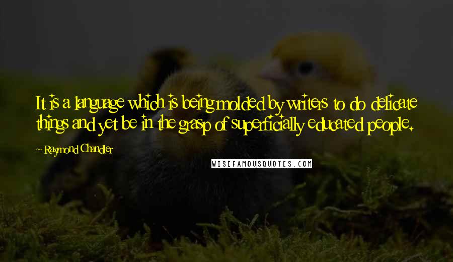 Raymond Chandler Quotes: It is a language which is being molded by writers to do delicate things and yet be in the grasp of superficially educated people.