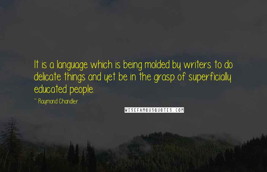 Raymond Chandler Quotes: It is a language which is being molded by writers to do delicate things and yet be in the grasp of superficially educated people.