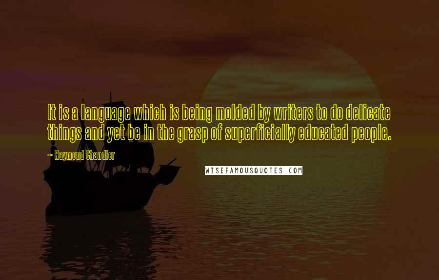 Raymond Chandler Quotes: It is a language which is being molded by writers to do delicate things and yet be in the grasp of superficially educated people.