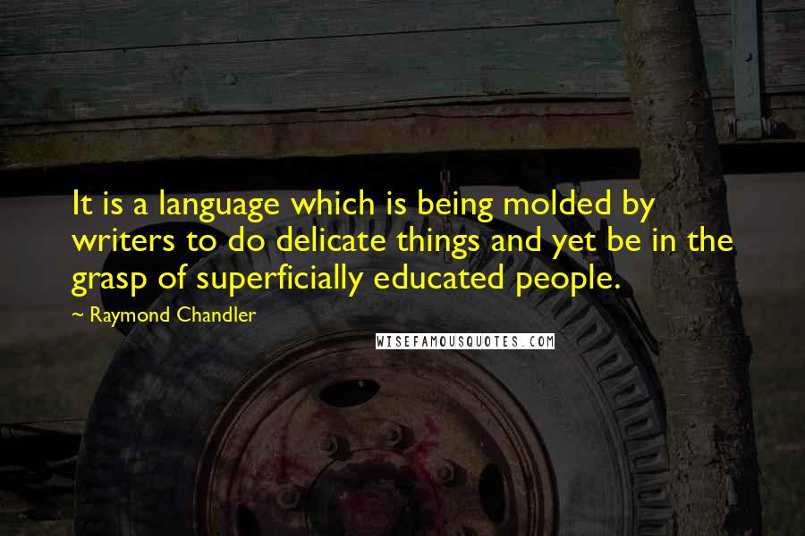 Raymond Chandler Quotes: It is a language which is being molded by writers to do delicate things and yet be in the grasp of superficially educated people.