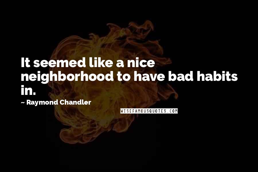 Raymond Chandler Quotes: It seemed like a nice neighborhood to have bad habits in.