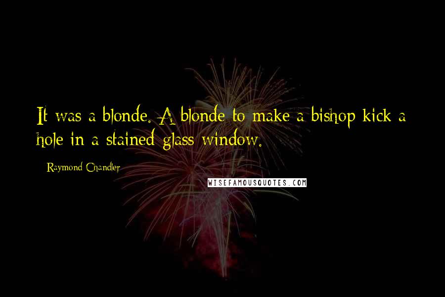 Raymond Chandler Quotes: It was a blonde. A blonde to make a bishop kick a hole in a stained-glass window.