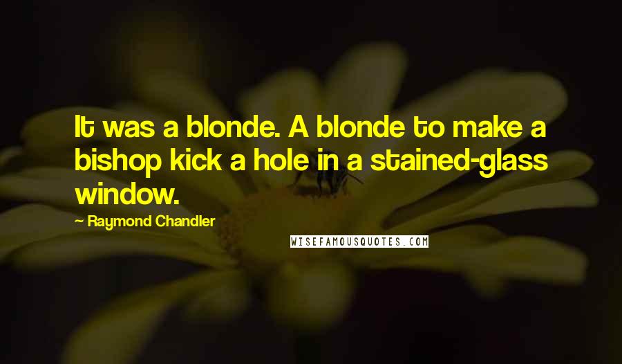 Raymond Chandler Quotes: It was a blonde. A blonde to make a bishop kick a hole in a stained-glass window.