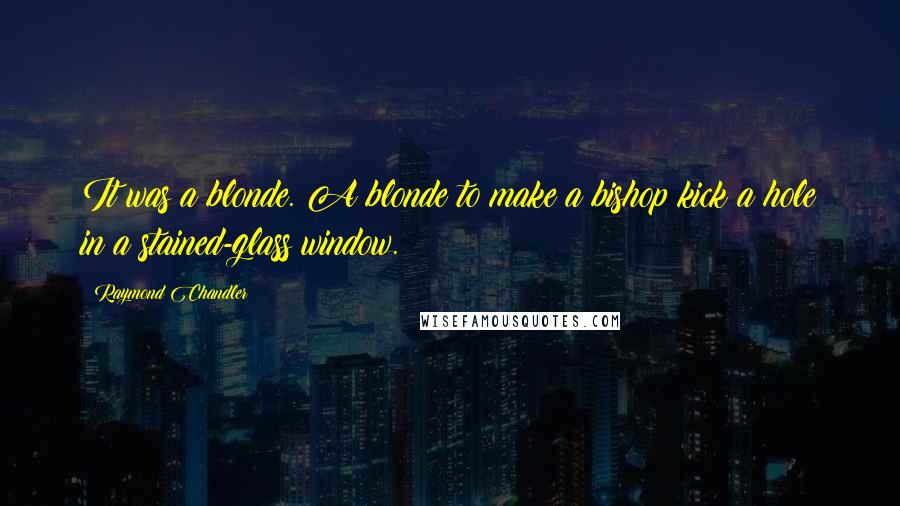 Raymond Chandler Quotes: It was a blonde. A blonde to make a bishop kick a hole in a stained-glass window.