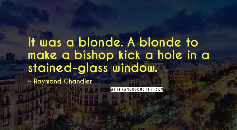 Raymond Chandler Quotes: It was a blonde. A blonde to make a bishop kick a hole in a stained-glass window.