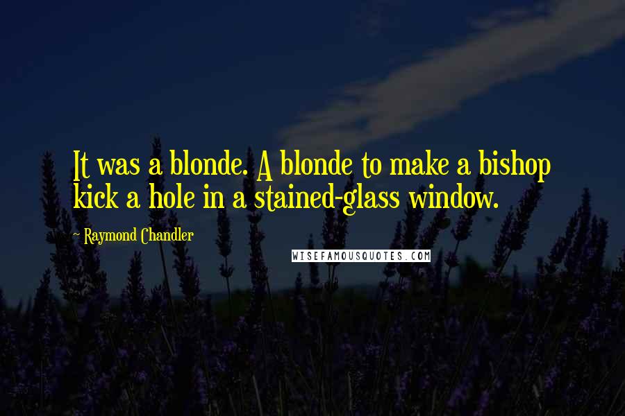 Raymond Chandler Quotes: It was a blonde. A blonde to make a bishop kick a hole in a stained-glass window.