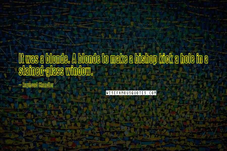 Raymond Chandler Quotes: It was a blonde. A blonde to make a bishop kick a hole in a stained-glass window.