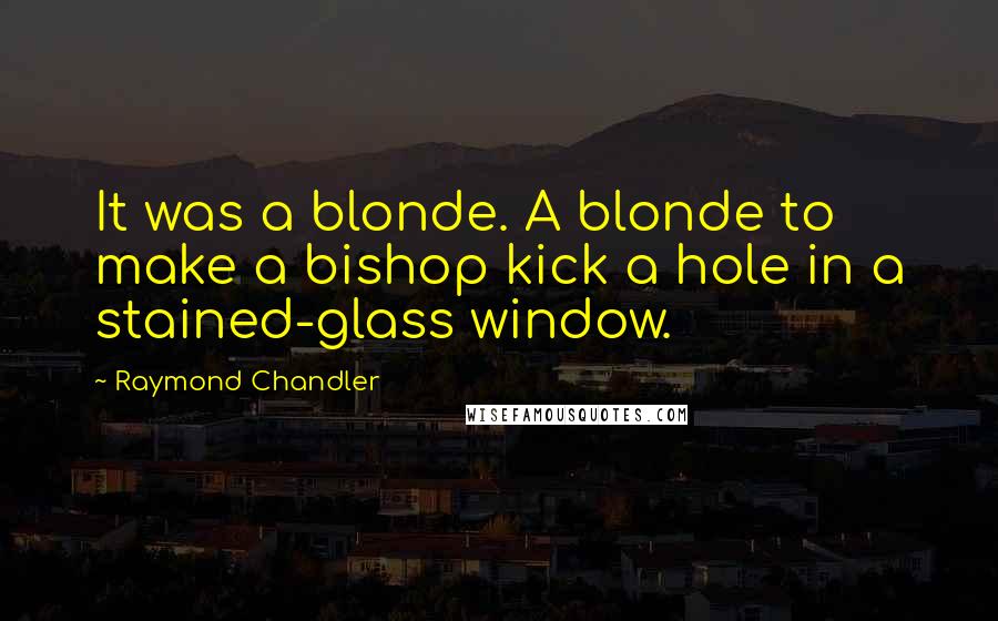 Raymond Chandler Quotes: It was a blonde. A blonde to make a bishop kick a hole in a stained-glass window.