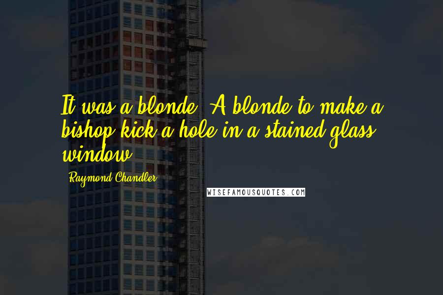 Raymond Chandler Quotes: It was a blonde. A blonde to make a bishop kick a hole in a stained-glass window.