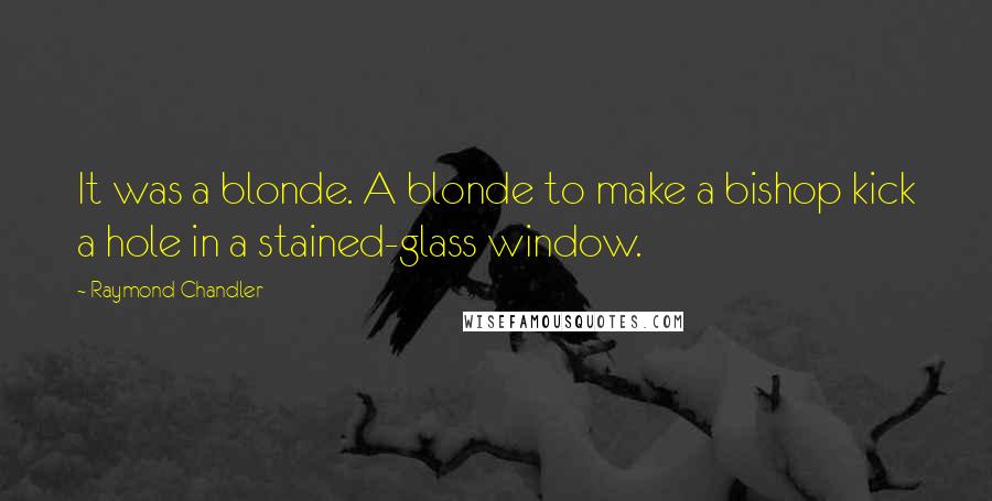 Raymond Chandler Quotes: It was a blonde. A blonde to make a bishop kick a hole in a stained-glass window.