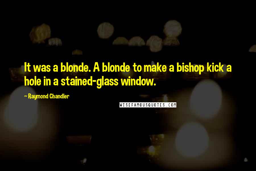 Raymond Chandler Quotes: It was a blonde. A blonde to make a bishop kick a hole in a stained-glass window.