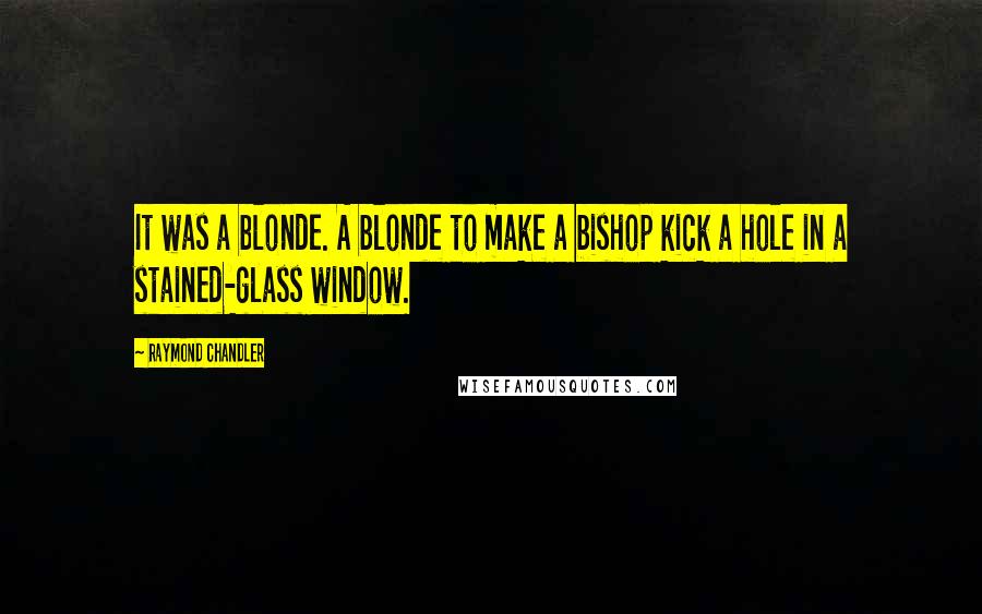 Raymond Chandler Quotes: It was a blonde. A blonde to make a bishop kick a hole in a stained-glass window.