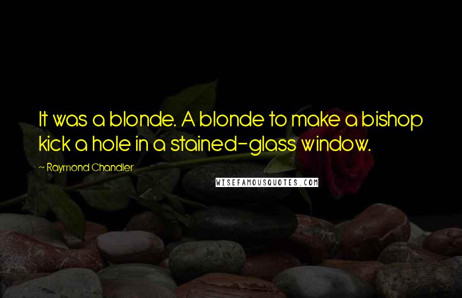 Raymond Chandler Quotes: It was a blonde. A blonde to make a bishop kick a hole in a stained-glass window.