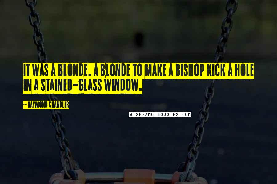 Raymond Chandler Quotes: It was a blonde. A blonde to make a bishop kick a hole in a stained-glass window.