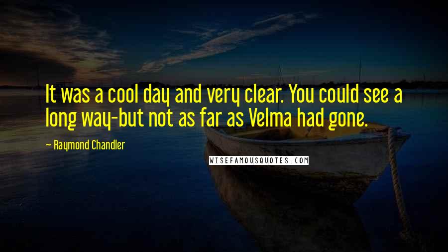 Raymond Chandler Quotes: It was a cool day and very clear. You could see a long way-but not as far as Velma had gone.