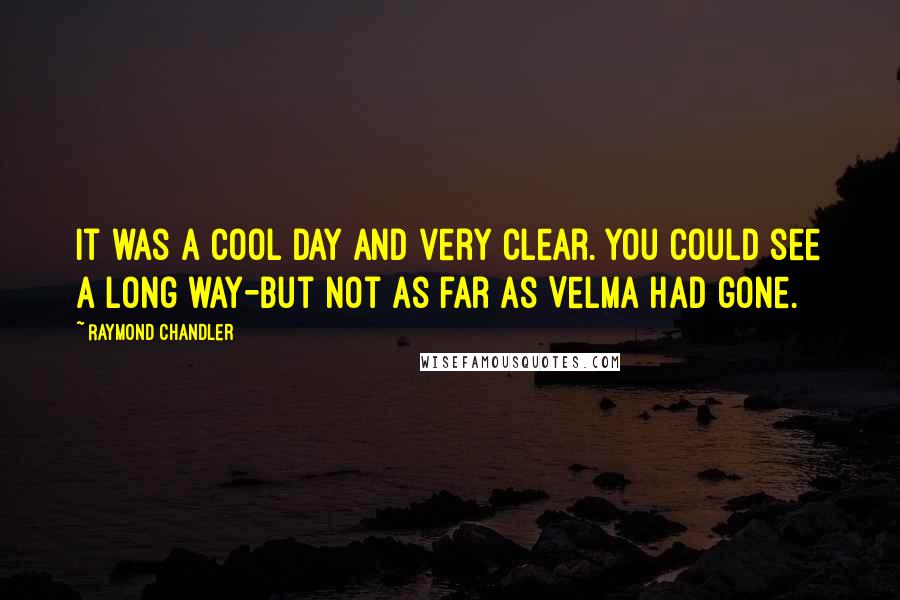 Raymond Chandler Quotes: It was a cool day and very clear. You could see a long way-but not as far as Velma had gone.