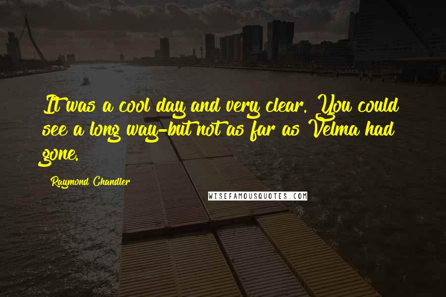 Raymond Chandler Quotes: It was a cool day and very clear. You could see a long way-but not as far as Velma had gone.