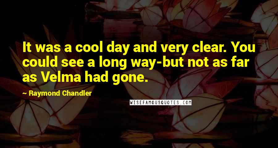 Raymond Chandler Quotes: It was a cool day and very clear. You could see a long way-but not as far as Velma had gone.