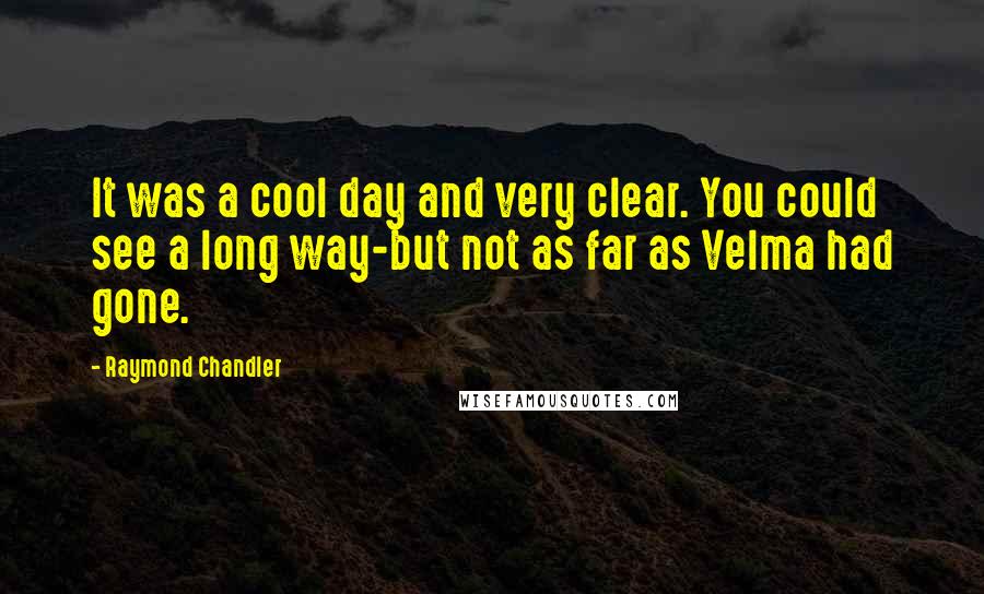 Raymond Chandler Quotes: It was a cool day and very clear. You could see a long way-but not as far as Velma had gone.