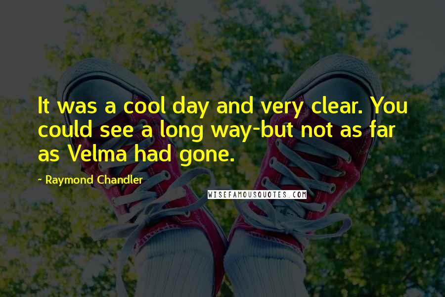 Raymond Chandler Quotes: It was a cool day and very clear. You could see a long way-but not as far as Velma had gone.