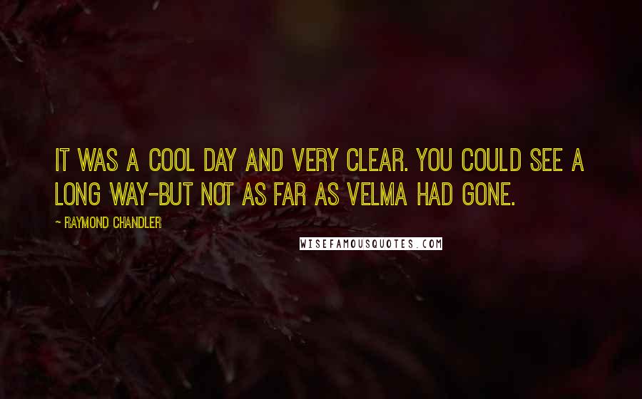 Raymond Chandler Quotes: It was a cool day and very clear. You could see a long way-but not as far as Velma had gone.